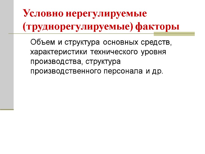 Условно нерегулируемые (труднорегулируемые) факторы  Объем и структура основных средств, характеристики технического уровня производства,